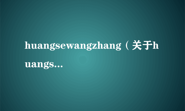 huangsewangzhang（关于huangsewangzhang的简介）