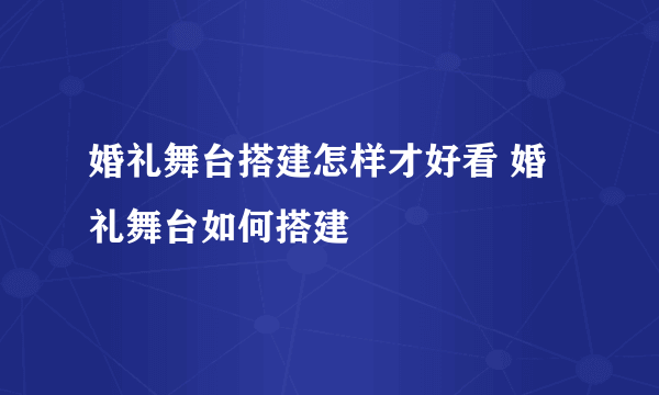 婚礼舞台搭建怎样才好看 婚礼舞台如何搭建