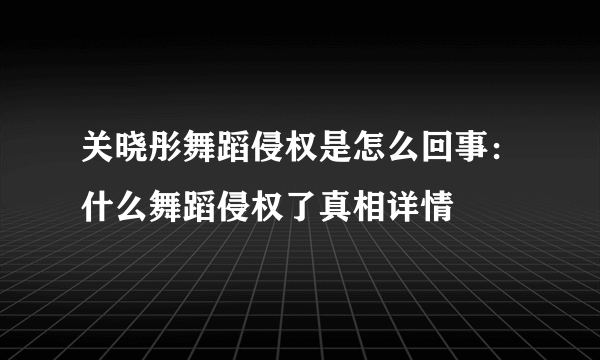 关晓彤舞蹈侵权是怎么回事：什么舞蹈侵权了真相详情