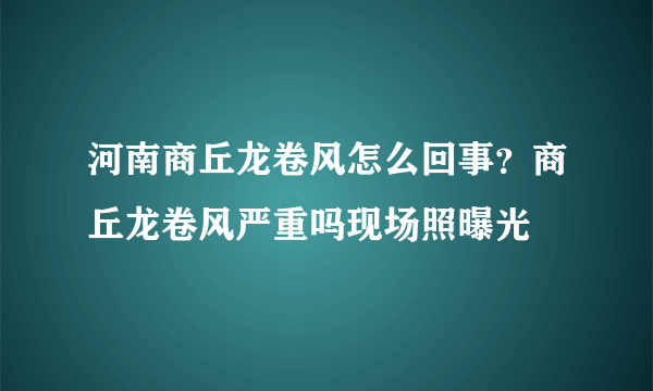 河南商丘龙卷风怎么回事？商丘龙卷风严重吗现场照曝光