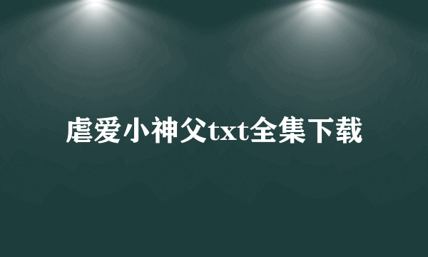 虐爱小神父txt全集下载