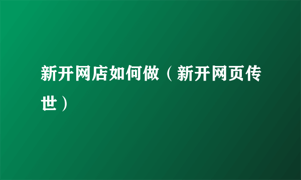 新开网店如何做（新开网页传世）