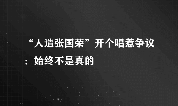 “人造张国荣”开个唱惹争议：始终不是真的