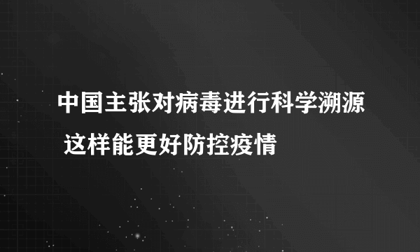 中国主张对病毒进行科学溯源 这样能更好防控疫情