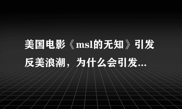 美国电影《msl的无知》引发反美浪潮，为什么会引发反美浪潮？