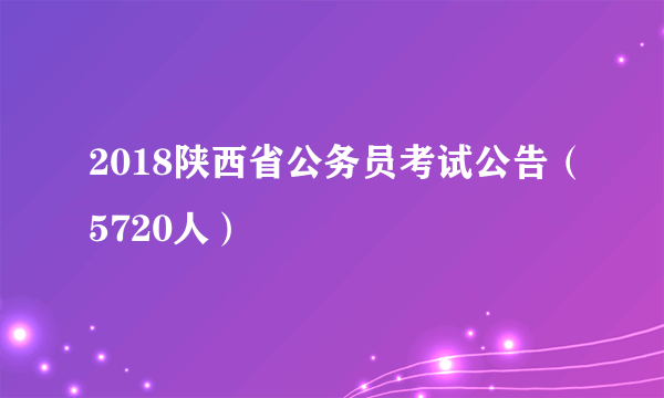 2018陕西省公务员考试公告（5720人）