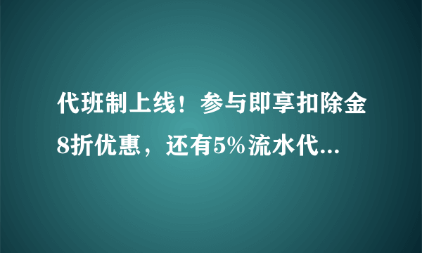 代班制上线！参与即享扣除金8折优惠，还有5%流水代班奖励可以领