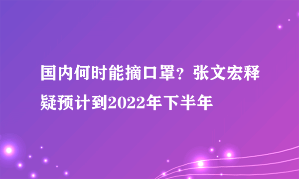 国内何时能摘口罩？张文宏释疑预计到2022年下半年