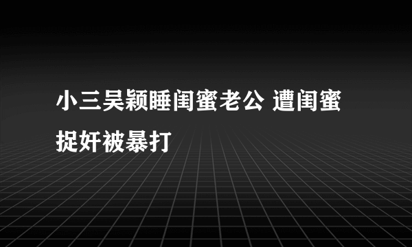 小三吴颖睡闺蜜老公 遭闺蜜捉奸被暴打