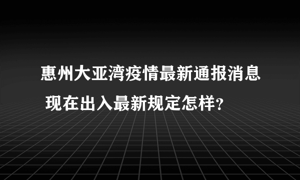 惠州大亚湾疫情最新通报消息 现在出入最新规定怎样？