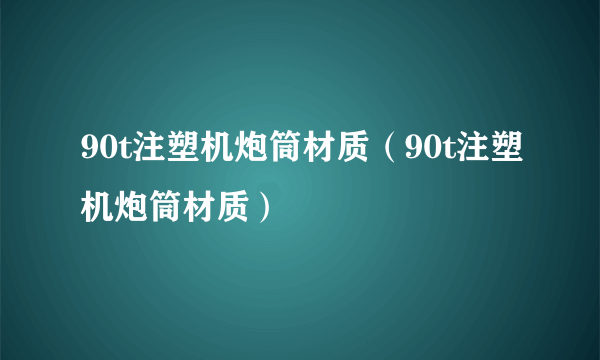 90t注塑机炮筒材质（90t注塑机炮筒材质）