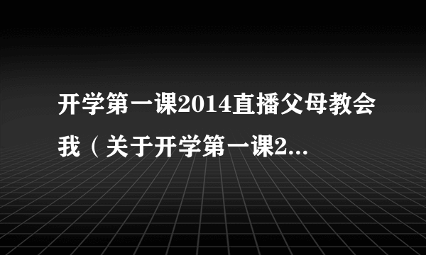 开学第一课2014直播父母教会我（关于开学第一课2014直播父母教会我的简介）