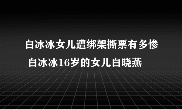 白冰冰女儿遭绑架撕票有多惨 白冰冰16岁的女儿白晓燕