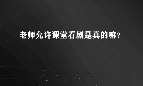 老师允许课堂看剧是真的嘛？