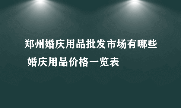 郑州婚庆用品批发市场有哪些 婚庆用品价格一览表