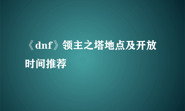 《dnf》领主之塔地点及开放时间推荐