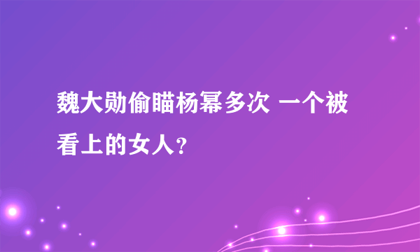 魏大勋偷瞄杨幂多次 一个被看上的女人？