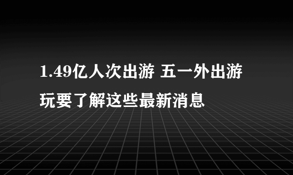 1.49亿人次出游 五一外出游玩要了解这些最新消息