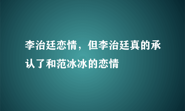 李治廷恋情，但李治廷真的承认了和范冰冰的恋情