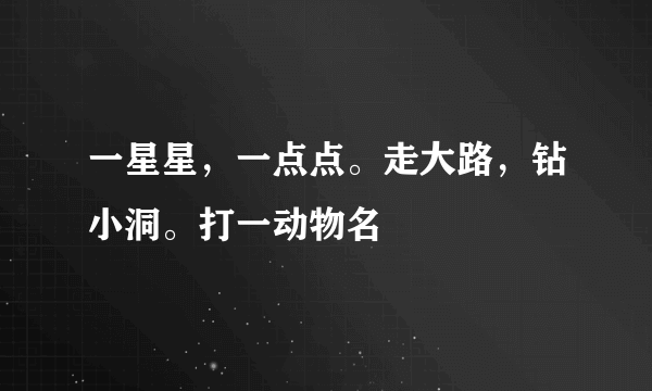 一星星，一点点。走大路，钻小洞。打一动物名