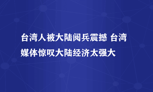 台湾人被大陆阅兵震撼 台湾媒体惊叹大陆经济太强大