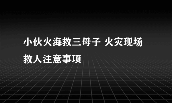 小伙火海救三母子 火灾现场救人注意事项