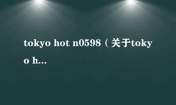 tokyo hot n0598（关于tokyo hot n0598的简介）