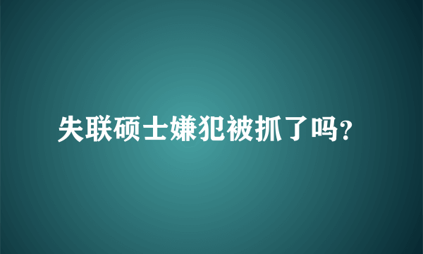 失联硕士嫌犯被抓了吗？