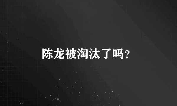 陈龙被淘汰了吗？