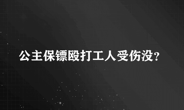 公主保镖殴打工人受伤没？