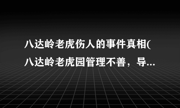 八达岭老虎伤人的事件真相(八达岭老虎园管理不善，导致老虎伤人事件真相)