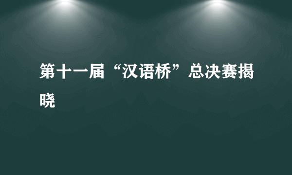 第十一届“汉语桥”总决赛揭晓