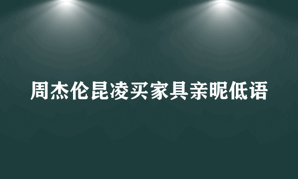 周杰伦昆凌买家具亲昵低语