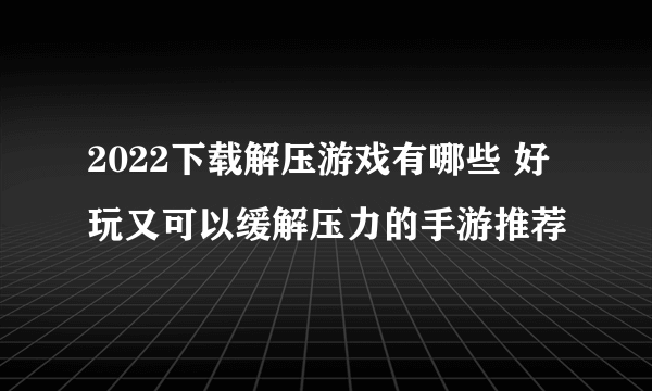 2022下载解压游戏有哪些 好玩又可以缓解压力的手游推荐