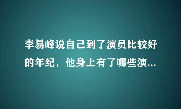 李易峰说自己到了演员比较好的年纪，他身上有了哪些演技派演员的特点？