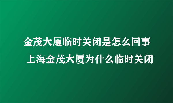 金茂大厦临时关闭是怎么回事 上海金茂大厦为什么临时关闭