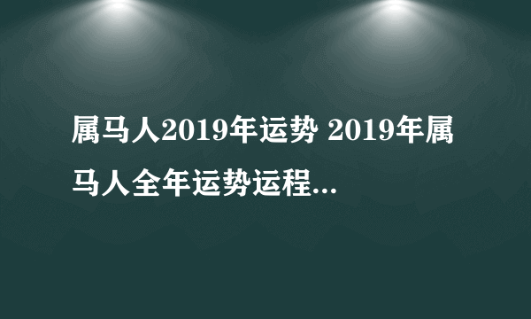 属马人2019年运势 2019年属马人全年运势运程（最新版）