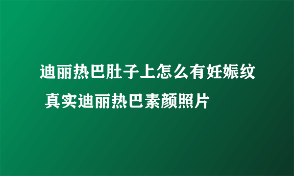 迪丽热巴肚子上怎么有妊娠纹 真实迪丽热巴素颜照片