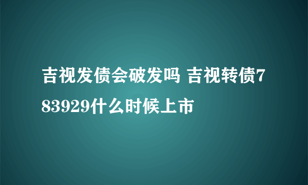 吉视发债会破发吗 吉视转债783929什么时候上市