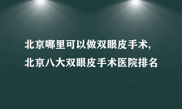 北京哪里可以做双眼皮手术,北京八大双眼皮手术医院排名