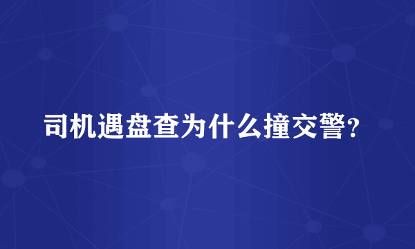 司机遇盘查为什么撞交警？