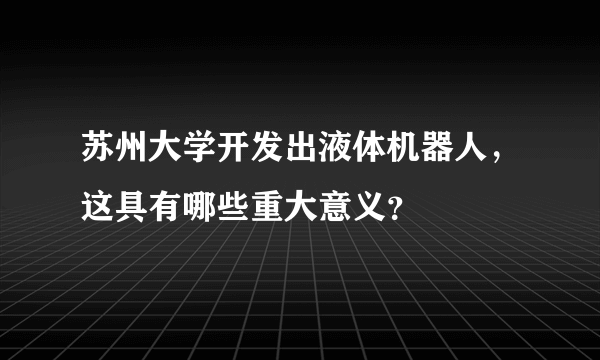 苏州大学开发出液体机器人，这具有哪些重大意义？