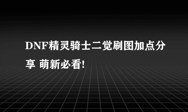 DNF精灵骑士二觉刷图加点分享 萌新必看!