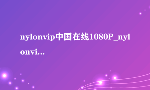 nylonvip中国在线1080P_nylonvip中国在线天堂在线