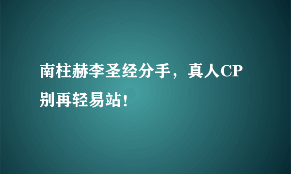 南柱赫李圣经分手，真人CP别再轻易站！