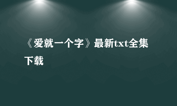 《爱就一个字》最新txt全集下载