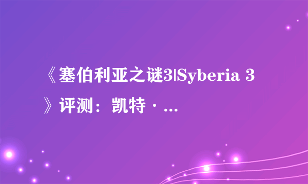 《塞伯利亚之谜3|Syberia 3》评测：凯特·沃克的神秘之旅