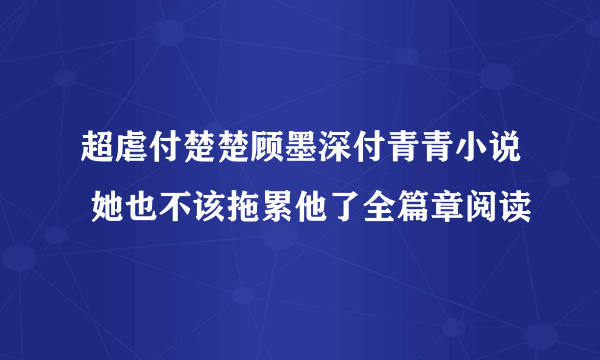 超虐付楚楚顾墨深付青青小说 她也不该拖累他了全篇章阅读