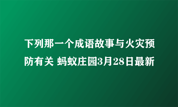 下列那一个成语故事与火灾预防有关 蚂蚁庄园3月28日最新