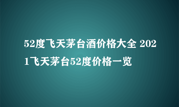 52度飞天茅台酒价格大全 2021飞天茅台52度价格一览